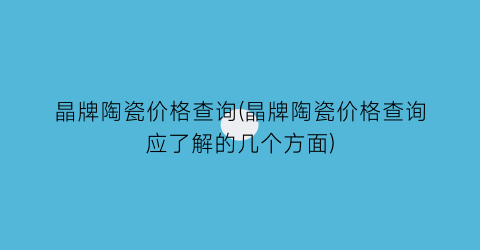晶牌陶瓷价格查询(晶牌陶瓷价格查询应了解的几个方面)