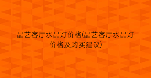 晶艺客厅水晶灯价格(晶艺客厅水晶灯价格及购买建议)