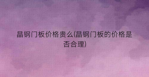 晶钢门板价格贵么(晶钢门板的价格是否合理)