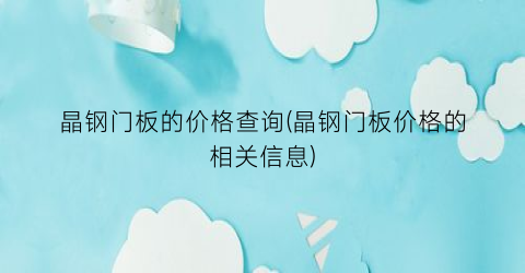 晶钢门板的价格查询(晶钢门板价格的相关信息)