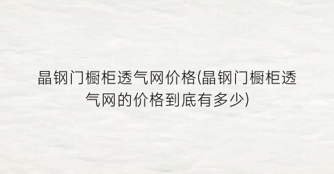 晶钢门橱柜透气网价格(晶钢门橱柜透气网的价格到底有多少)