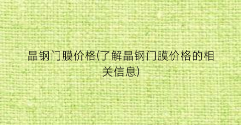 晶钢门膜价格(了解晶钢门膜价格的相关信息)