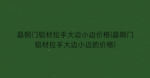 晶钢门铝材拉手大边小边价格(晶钢门铝材拉手大边小边的价格)