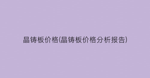 晶铸板价格(晶铸板价格分析报告)