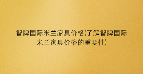 智牌国际米兰家具价格(了解智牌国际米兰家具价格的重要性)