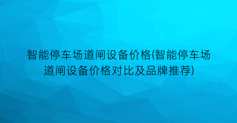 智能停车场道闸设备价格(智能停车场道闸设备价格对比及品牌推荐)