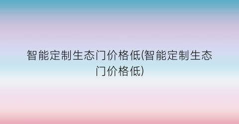 智能定制生态门价格低(智能定制生态门价格低)