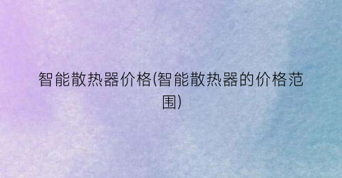 智能散热器价格(智能散热器的价格范围)