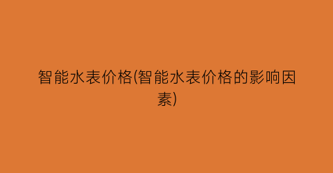 “智能水表价格(智能水表价格的影响因素)