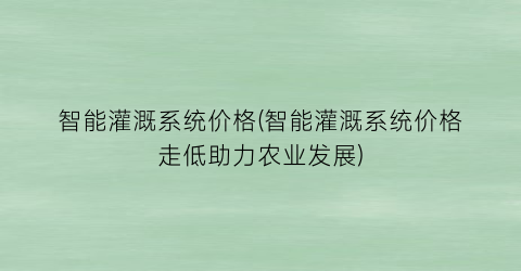 智能灌溉系统价格(智能灌溉系统价格走低助力农业发展)