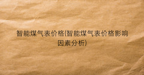 智能煤气表价格(智能煤气表价格影响因素分析)