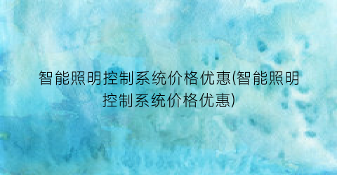 智能照明控制系统价格优惠(智能照明控制系统价格优惠)
