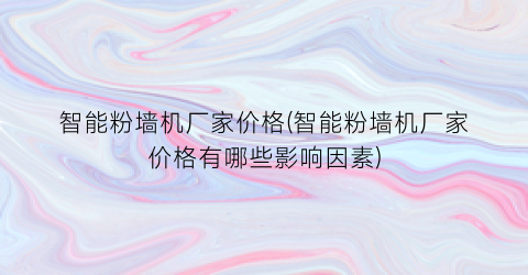 智能粉墙机厂家价格(智能粉墙机厂家价格有哪些影响因素)