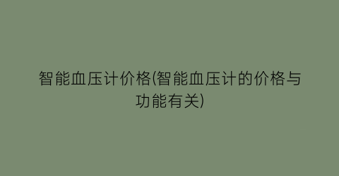 智能血压计价格(智能血压计的价格与功能有关)