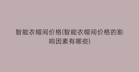 “智能衣帽间价格(智能衣帽间价格的影响因素有哪些)