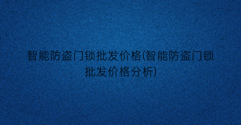 智能防盗门锁批发价格(智能防盗门锁批发价格分析)
