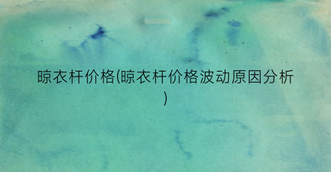 晾衣杆价格(晾衣杆价格波动原因分析)