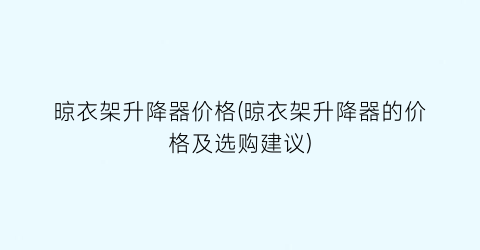 晾衣架升降器价格(晾衣架升降器的价格及选购建议)