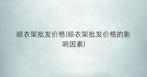 晾衣架批发价格(晾衣架批发价格的影响因素)