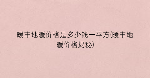 暖丰地暖价格是多少钱一平方(暖丰地暖价格揭秘)