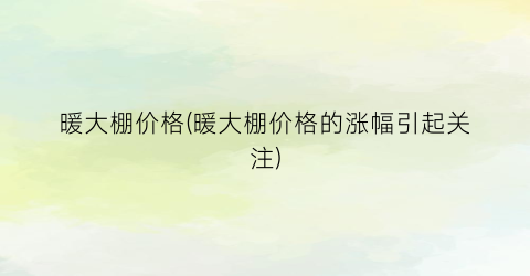 暖大棚价格(暖大棚价格的涨幅引起关注)