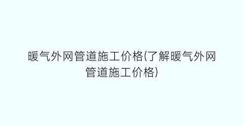 暖气外网管道施工价格(了解暖气外网管道施工价格)