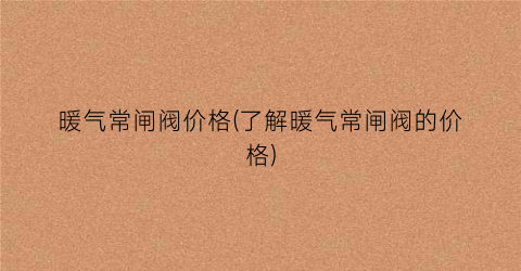 暖气常闸阀价格(了解暖气常闸阀的价格)
