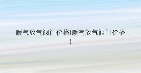 暖气放气阀门价格(暖气放气阀门价格)