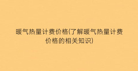 暖气热量计费价格(了解暖气热量计费价格的相关知识)
