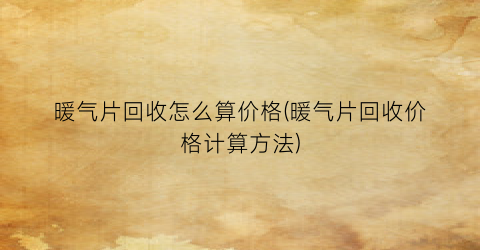 暖气片回收怎么算价格(暖气片回收价格计算方法)
