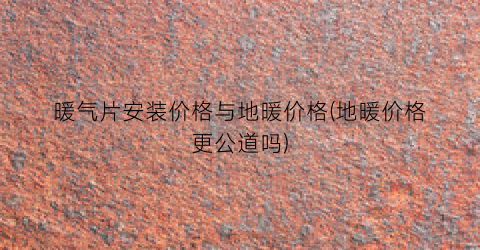 暖气片安装价格与地暖价格(地暖价格更公道吗)