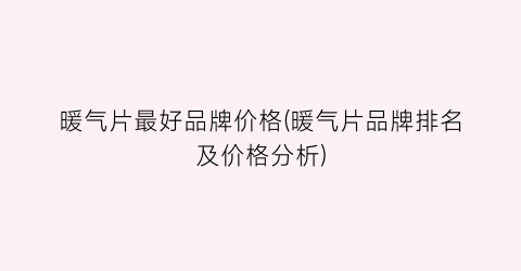 暖气片最好品牌价格(暖气片品牌排名及价格分析)