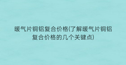 “暖气片铜铝复合价格(了解暖气片铜铝复合价格的几个关键点)