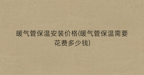 暖气管保温安装价格(暖气管保温需要花费多少钱)