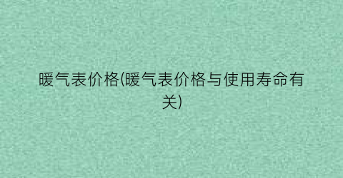 “暖气表价格(暖气表价格与使用寿命有关)