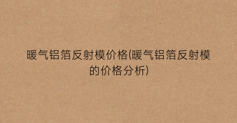 暖气铝箔反射模价格(暖气铝箔反射模的价格分析)