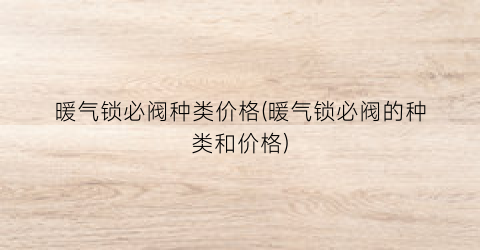 “暖气锁必阀种类价格(暖气锁必阀的种类和价格)
