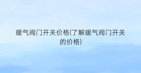 暖气阀门开关价格(了解暖气阀门开关的价格)
