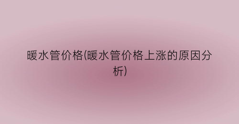 暖水管价格(暖水管价格上涨的原因分析)