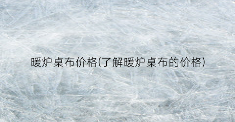 暖炉桌布价格(了解暖炉桌布的价格)