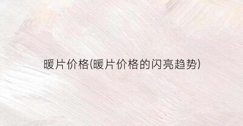 暖片价格(暖片价格的闪亮趋势)