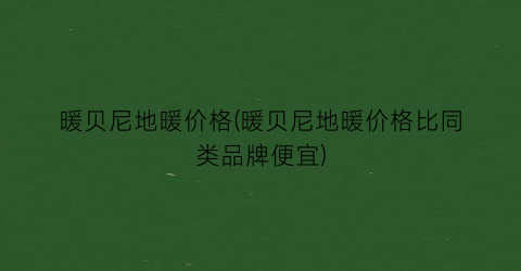 “暖贝尼地暖价格(暖贝尼地暖价格比同类品牌便宜)