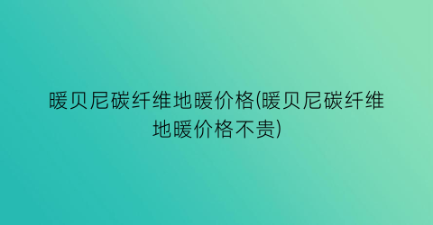 “暖贝尼碳纤维地暖价格(暖贝尼碳纤维地暖价格不贵)