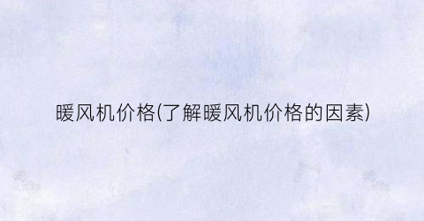 暖风机价格(了解暖风机价格的因素)