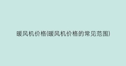 暖风机价格(暖风机价格的常见范围)