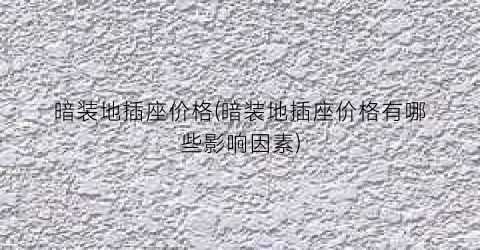 暗装地插座价格(暗装地插座价格有哪些影响因素)