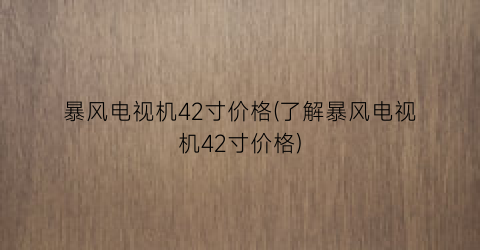 暴风电视机42寸价格(了解暴风电视机42寸价格)