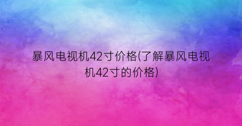 暴风电视机42寸价格(了解暴风电视机42寸的价格)