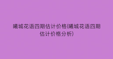 曦城花语四期估计价格(曦城花语四期估计价格分析)