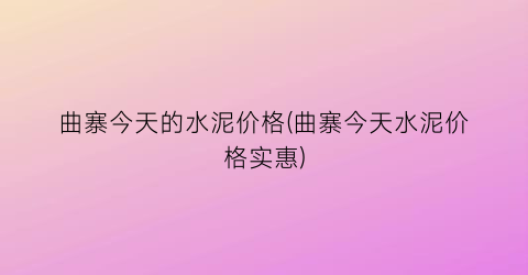 曲寨今天的水泥价格(曲寨今天水泥价格实惠)